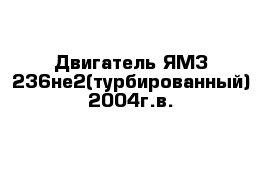 Двигатель ЯМЗ 236не2(турбированный) 2004г.в.